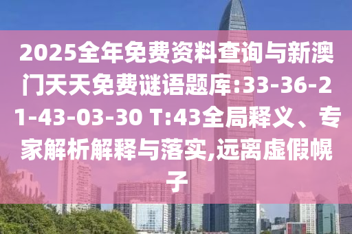 2025全年免費資料查詢與新澳門天天免費謎語題庫:33-36-21-43-03-30 T:43全局釋義、專家解析解釋與落實,遠離虛假幌子