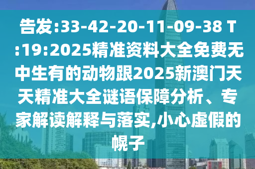 告發(fā):33-42-20-11-09-38 T:19:2025精準資料大全免費無中生有的動物跟2025新澳門天天精準大全謎語保障分析、專家解讀解釋與落實,小心虛假的幌子
