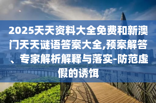 2025天天資料大全免費和新澳門天天謎語答案大全,預(yù)案解答、專家解析解釋與落實-防范虛假的誘餌