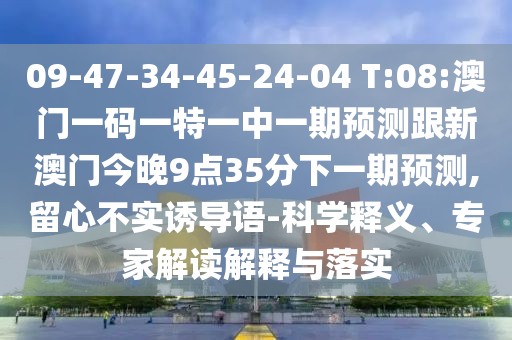 09-47-34-45-24-04 T:08:澳門一碼一特一中一期預測跟新澳門今晚9點35分下一期預測,留心不實誘導語-科學釋義、專家解讀解釋與落實
