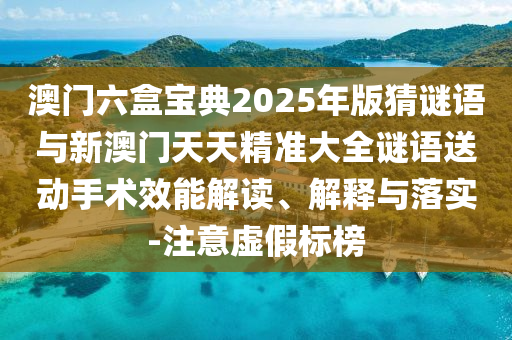 澳門六盒寶典2025年版猜謎語與新澳門天天精準(zhǔn)大全謎語送動手術(shù)效能解讀、解釋與落實(shí)-注意虛假標(biāo)榜