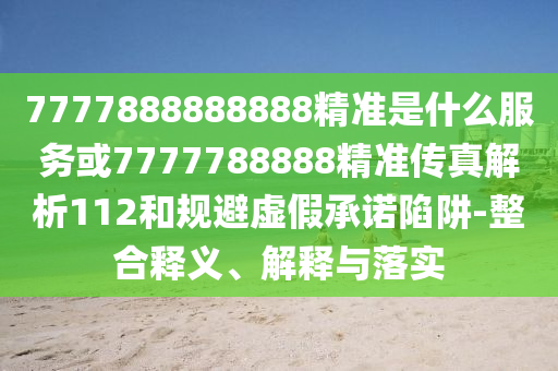 7777888888888精準是什么服務(wù)或7777788888精準傳真解析112和規(guī)避虛假承諾陷阱-整合釋義、解釋與落實