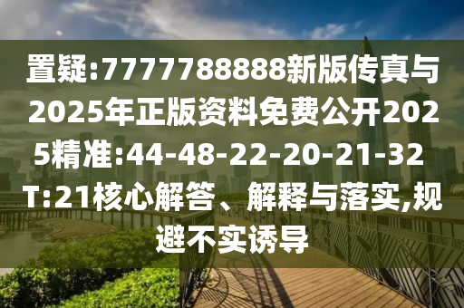 置疑:7777788888新版?zhèn)髡媾c2025年正版資料免費公開2025精準(zhǔn):44-48-22-20-21-32 T:21核心解答、解釋與落實,規(guī)避不實誘導(dǎo)