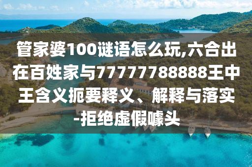 管家婆100謎語怎么玩,六合出在百姓家與77777788888王中王含義扼要釋義、解釋與落實-拒絕虛假噱頭