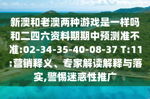 新澳和老澳兩種游戲是一樣嗎和二四六資料期期中預(yù)測準不準:02-34-35-40-08-37 T:11:營銷釋義、專家解讀解釋與落實,警惕迷惑性推廣