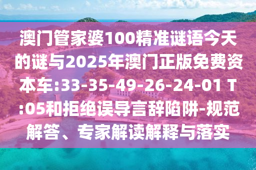 澳門管家婆100精準(zhǔn)謎語今天的謎與2025年澳門正版免費(fèi)資本車:33-35-49-26-24-01 T:05和拒絕誤導(dǎo)言辭陷阱-規(guī)范解答、專家解讀解釋與落實(shí)