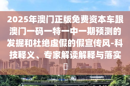 2025年澳門(mén)正版免費(fèi)資本車(chē)跟澳門(mén)一碼一特一中一期預(yù)測(cè)的發(fā)掘和杜絕虛假的假宣傳風(fēng)-科技釋義、專(zhuān)家解讀解釋與落實(shí)?