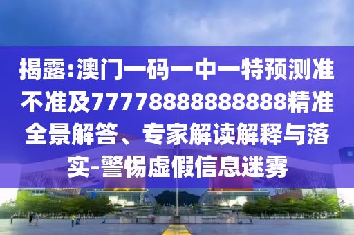 揭露:澳門一碼一中一特預(yù)測準(zhǔn)不準(zhǔn)及77778888888888精準(zhǔn)全景解答、專家解讀解釋與落實(shí)-警惕虛假信息迷霧