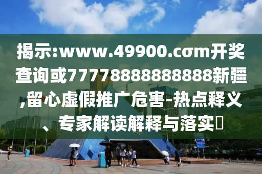 揭示:www.49900.cσm開(kāi)獎(jiǎng)查詢(xún)或77778888888888新疆,留心虛假推廣危害-熱點(diǎn)釋義、專(zhuān)家解讀解釋與落實(shí)?