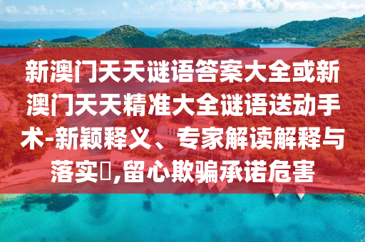 新澳門天天謎語答案大全或新澳門天天精準大全謎語送動手術-新穎釋義、專家解讀解釋與落實?,留心欺騙承諾危害
