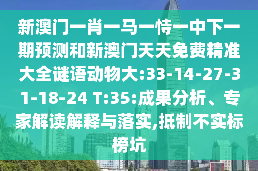 新澳門一肖一馬一恃一中下一期預測和新澳門天天免費精準大全謎語動物大:33-14-27-31-18-24 T:35:成果分析、專家解讀解釋與落實,抵制不實標榜坑