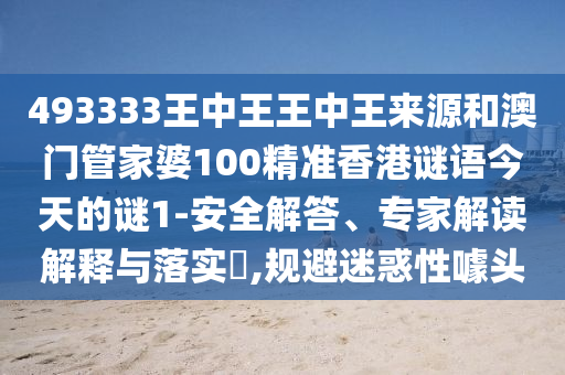 493333王中王王中王來(lái)源和澳門(mén)管家婆100精準(zhǔn)香港謎語(yǔ)今天的謎1-安全解答、專(zhuān)家解讀解釋與落實(shí)?,規(guī)避迷惑性噱頭