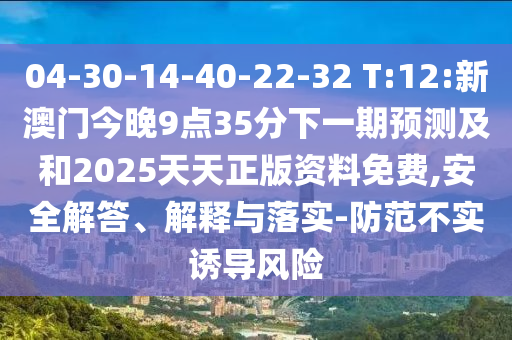04-30-14-40-22-32 T:12:新澳門今晚9點(diǎn)35分下一期預(yù)測及和2025天天正版資料免費(fèi),安全解答、解釋與落實(shí)-防范不實(shí)誘導(dǎo)風(fēng)險