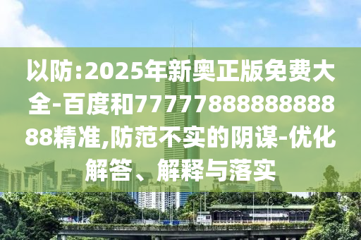 以防:2025年新奧正版免費大全-百度和7777788888888888精準(zhǔn),防范不實的陰謀-優(yōu)化解答、解釋與落實