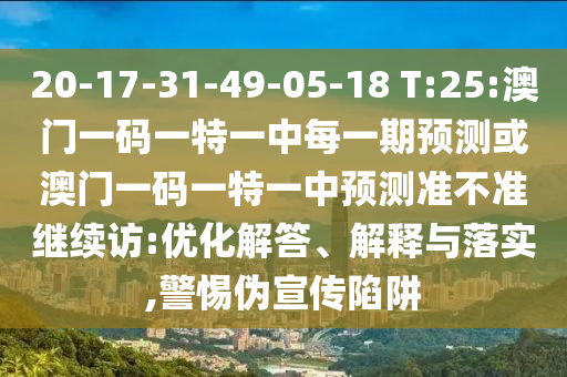 20-17-31-49-05-18 T:25:澳門一碼一特一中每一期預(yù)測或澳門一碼一特一中預(yù)測準(zhǔn)不準(zhǔn)繼續(xù)訪:優(yōu)化解答、解釋與落實(shí),警惕偽宣傳陷阱