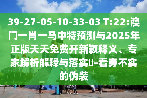 39-27-05-10-33-03 T:22:澳門一肖一馬中特預(yù)測與2025年正版天天免費開新穎釋義、專家解析解釋與落實?-看穿不實的偽裝