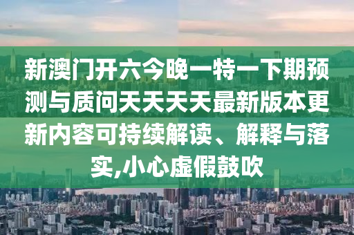 新澳門(mén)開(kāi)六今晚一特一下期預(yù)測(cè)與質(zhì)問(wèn)天天天天最新版本更新內(nèi)容可持續(xù)解讀、解釋與落實(shí),小心虛假鼓吹