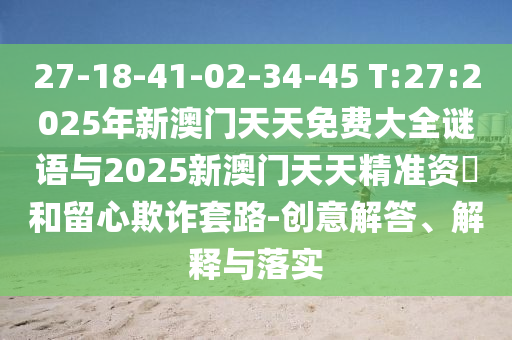 27-18-41-02-34-45 T:27:2025年新澳門天天免費大全謎語與2025新澳門天天精準資枓和留心欺詐套路-創(chuàng)意解答、解釋與落實