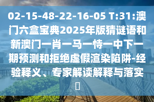02-15-48-22-16-05 T:31:澳門六盒寶典2025年版猜謎語和新澳門一肖一馬一恃一中下一期預測和拒絕虛假渲染陷阱-經驗釋義、專家解讀解釋與落實?
