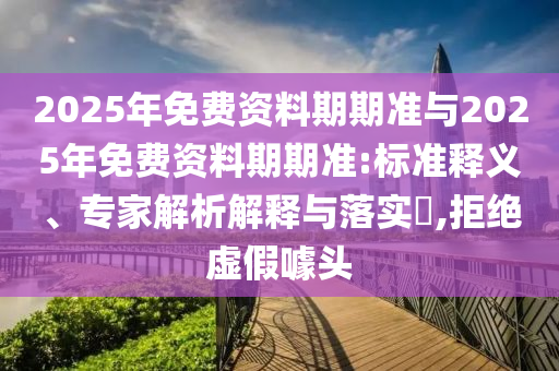 2025年免費資料期期準與2025年免費資料期期準:標準釋義、專家解析解釋與落實?,拒絕虛假噱頭