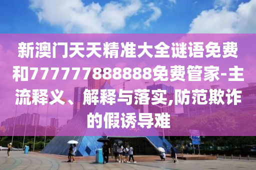新澳門天天精準(zhǔn)大全謎語免費和777777888888免費管家-主流釋義、解釋與落實,防范欺詐的假誘導(dǎo)難