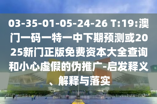 03-35-01-05-24-26 T:19:澳門一碼一特一中下期預(yù)測或2025新門正版免費資本大全查詢和小心虛假的偽推廣-啟發(fā)釋義、解釋與落實
