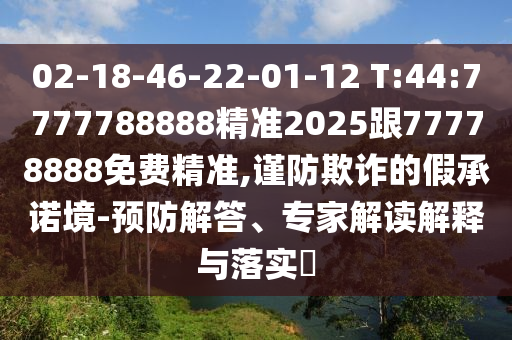 02-18-46-22-01-12 T:44:7777788888精準(zhǔn)2025跟77778888免費(fèi)精準(zhǔn),謹(jǐn)防欺詐的假承諾境-預(yù)防解答、專家解讀解釋與落實(shí)?