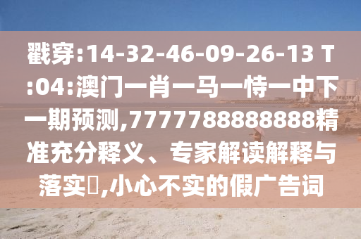 戳穿:14-32-46-09-26-13 T:04:澳門(mén)一肖一馬一恃一中下一期預(yù)測(cè),7777788888888精準(zhǔn)充分釋義、專(zhuān)家解讀解釋與落實(shí)?,小心不實(shí)的假?gòu)V告詞