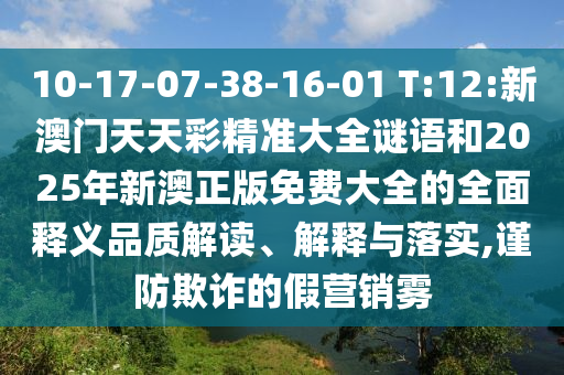 10-17-07-38-16-01 T:12:新澳門天天彩精準大全謎語和2025年新澳正版免費大全的全面釋義品質解讀、解釋與落實,謹防欺詐的假營銷霧