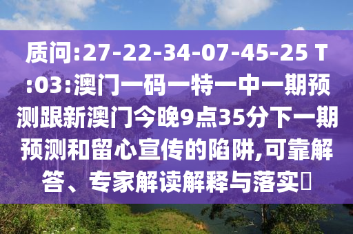 質(zhì)問(wèn):27-22-34-07-45-25 T:03:澳門一碼一特一中一期預(yù)測(cè)跟新澳門今晚9點(diǎn)35分下一期預(yù)測(cè)和留心宣傳的陷阱,可靠解答、專家解讀解釋與落實(shí)?
