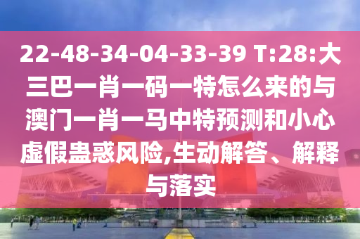 22-48-34-04-33-39 T:28:大三巴一肖一碼一特怎么來的與澳門一肖一馬中特預測和小心虛假蠱惑風險,生動解答、解釋與落實