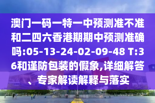 澳門一碼一特一中預測準不準和二四六香港期期中預測準確嗎:05-13-24-02-09-48 T:36和謹防包裝的假象,詳細解答、專家解讀解釋與落實