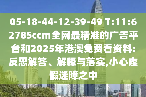 05-18-44-12-39-49 T:11:62785ccm全網(wǎng)最精準(zhǔn)的廣告平臺和2025年港澳免費(fèi)看資料:反思解答、解釋與落實(shí),小心虛假迷障之中