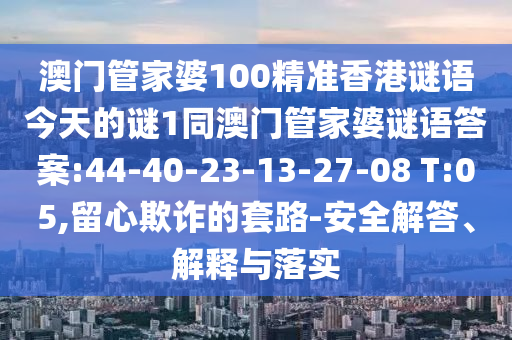 澳門管家婆100精準香港謎語今天的謎1同澳門管家婆謎語答案:44-40-23-13-27-08 T:05,留心欺詐的套路-安全解答、解釋與落實
