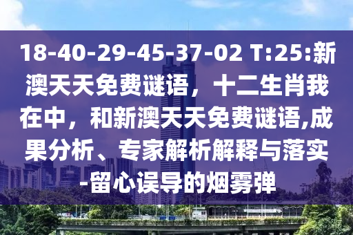 18-40-29-45-37-02 T:25:新澳天天免費謎語，十二生肖我在中，和新澳天天免費謎語,成果分析、專家解析解釋與落實-留心誤導的煙霧彈