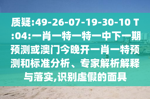 質(zhì)疑:49-26-07-19-30-10 T:04:一肖一特一特一中下一期預(yù)測或澳門今晚開一肖一特預(yù)測和標(biāo)準(zhǔn)分析、專家解析解釋與落實(shí),識別虛假的面具