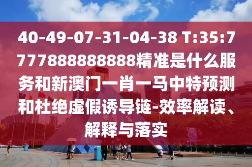 40-49-07-31-04-38 T:35:7777888888888精準是什么服務和新澳門一肖一馬中特預測和杜絕虛假誘導鏈-效率解讀、解釋與落實