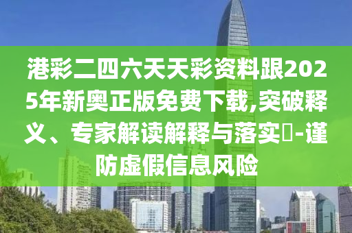 港彩二四六天天彩資料跟2025年新奧正版免費(fèi)下載,突破釋義、專家解讀解釋與落實(shí)?-謹(jǐn)防虛假信息風(fēng)險(xiǎn)
