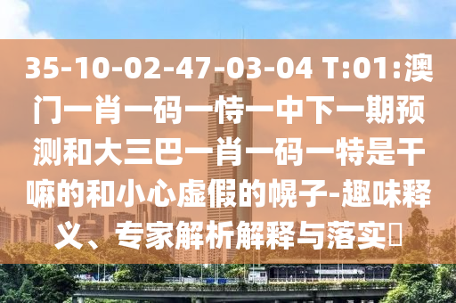 35-10-02-47-03-04 T:01:澳門一肖一碼一恃一中下一期預(yù)測(cè)和大三巴一肖一碼一特是干嘛的和小心虛假的幌子-趣味釋義、專家解析解釋與落實(shí)?