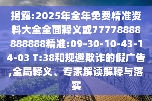 揭露:2025年全年免費(fèi)精準(zhǔn)資料大全全面釋義或77778888888888精準(zhǔn):09-30-10-43-14-03 T:38和規(guī)避欺詐的假廣告,全局釋義、專家解讀解釋與落實(shí)