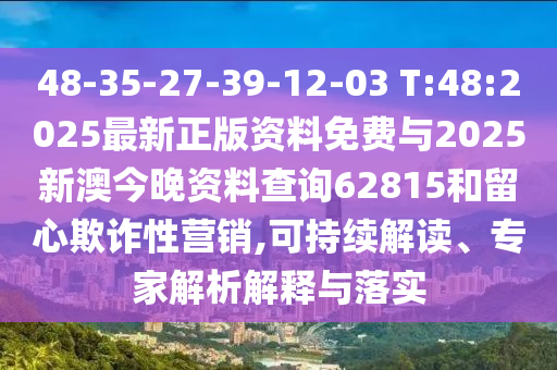 48-35-27-39-12-03 T:48:2025最新正版資料免費與2025新澳今晚資料查詢62815和留心欺詐性營銷,可持續(xù)解讀、專家解析解釋與落實