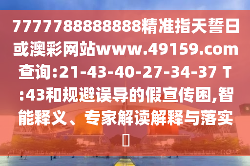 7777788888888精準指天誓日或澳彩網(wǎng)站www.49159.соm查詢:21-43-40-27-34-37 T:43和規(guī)避誤導(dǎo)的假宣傳困,智能釋義、專家解讀解釋與落實?