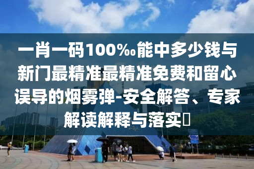 一肖一碼100‰能中多少錢與新門最精準最精準免費和留心誤導(dǎo)的煙霧彈-安全解答、專家解讀解釋與落實?