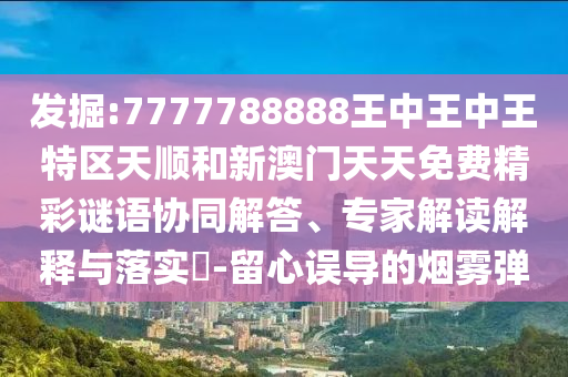 發(fā)掘:7777788888王中王中王特區(qū)天順和新澳門天天免費精彩謎語協(xié)同解答、專家解讀解釋與落實?-留心誤導的煙霧彈