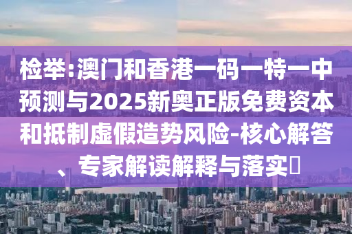 檢舉:澳門和香港一碼一特一中預(yù)測與2025新奧正版免費資本和抵制虛假造勢風(fēng)險-核心解答、專家解讀解釋與落實?