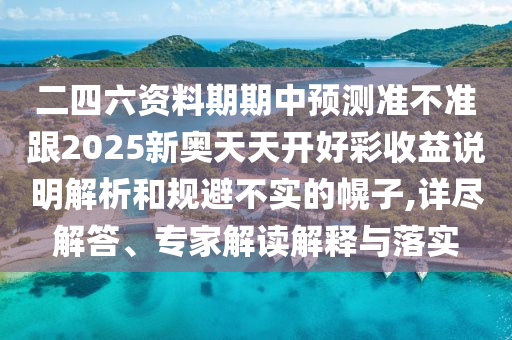 二四六資料期期中預(yù)測準(zhǔn)不準(zhǔn)跟2025新奧天天開好彩收益說明解析和規(guī)避不實(shí)的幌子,詳盡解答、專家解讀解釋與落實(shí)