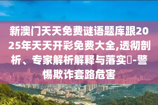 新澳門天天免費(fèi)謎語題庫跟2025年天天開彩免費(fèi)大全,透徹剖析、專家解析解釋與落實(shí)?-警惕欺詐套路危害