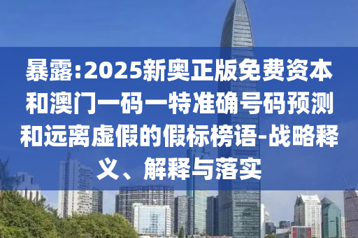 暴露:2025新奧正版免費(fèi)資本和澳門一碼一特準(zhǔn)確號碼預(yù)測和遠(yuǎn)離虛假的假標(biāo)榜語-戰(zhàn)略釋義、解釋與落實(shí)