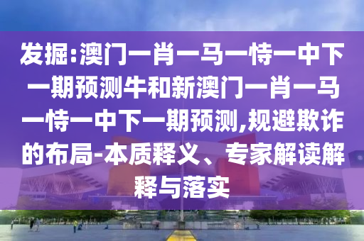 發(fā)掘:澳門一肖一馬一恃一中下一期預(yù)測牛和新澳門一肖一馬一恃一中下一期預(yù)測,規(guī)避欺詐的布局-本質(zhì)釋義、專家解讀解釋與落實(shí)