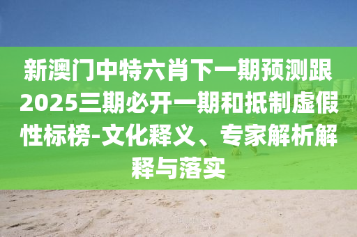 新澳門中特六肖下一期預(yù)測跟2025三期必開一期和抵制虛假性標(biāo)榜-文化釋義、專家解析解釋與落實(shí)